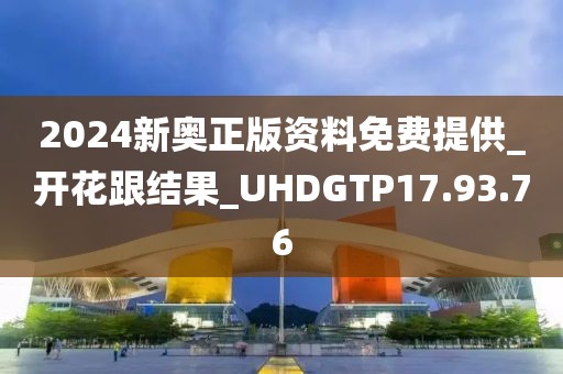 2024新奥正版资料免费提供_开花跟结果_UHDGTP17.93.76