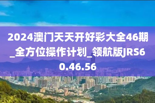 2024澳门天天开好彩大全46期_全方位操作计划_领航版JRS60.46.56