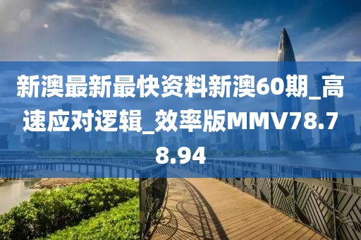 新澳最新最快资料新澳60期_高速应对逻辑_效率版MMV78.78.94