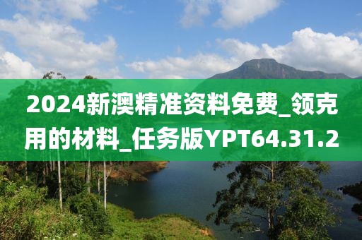 2024新澳精准资料免费_领克用的材料_任务版YPT64.31.2