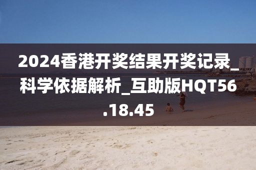 2024香港开奖结果开奖记录_科学依据解析_互助版HQT56.18.45