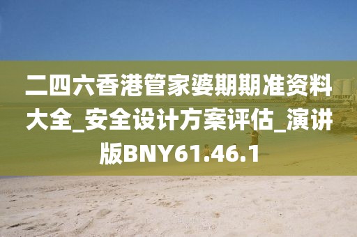二四六香港管家婆期期准资料大全_安全设计方案评估_演讲版BNY61.46.1