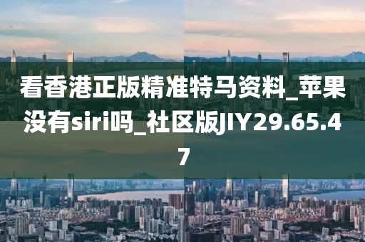 看香港正版精准特马资料_苹果没有siri吗_社区版JIY29.65.47