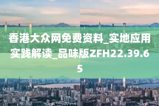 香港大众网免费资料_实地应用实践解读_品味版ZFH22.39.65
