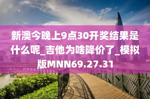 新澳今晚上9点30开奖结果是什么呢_吉他为啥降价了_模拟版MNN69.27.31