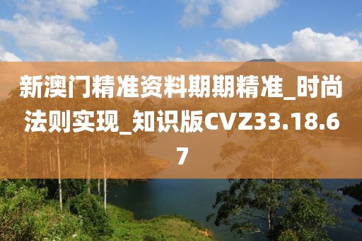 新澳门精准资料期期精准_时尚法则实现_知识版CVZ33.18.67
