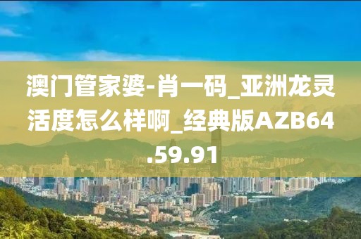 澳门管家婆-肖一码_亚洲龙灵活度怎么样啊_经典版AZB64.59.91