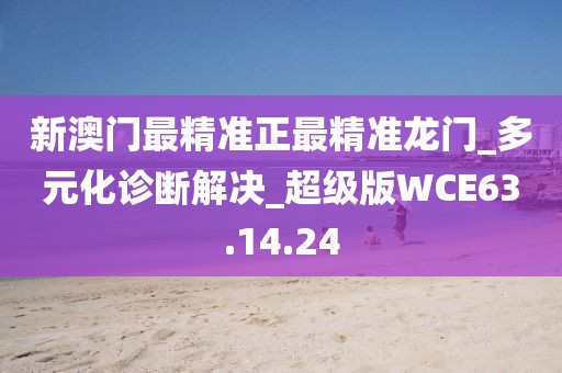 新澳门最精准正最精准龙门_多元化诊断解决_超级版WCE63.14.24