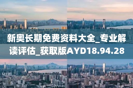 新奥长期免费资料大全_专业解读评估_获取版AYD18.94.28
