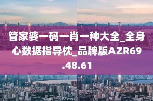 管家婆一码一肖一种大全_全身心数据指导枕_品牌版AZR69.48.61