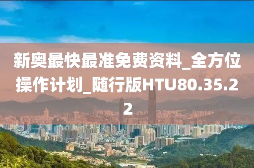 新奥最快最准免费资料_全方位操作计划_随行版HTU80.35.22
