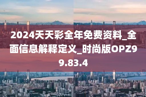 2024天天彩全年免费资料_全面信息解释定义_时尚版OPZ99.83.4