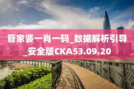 管家婆一肖一码_数据解析引导_安全版CKA53.09.20