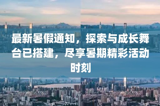 最新暑假通知，探索与成长舞台已搭建，尽享暑期精彩活动时刻