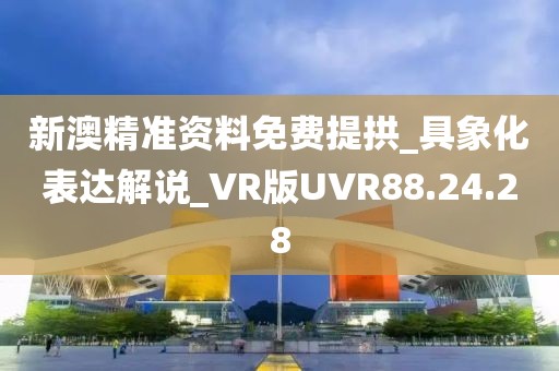 新澳精准资料免费提拱_具象化表达解说_VR版UVR88.24.28