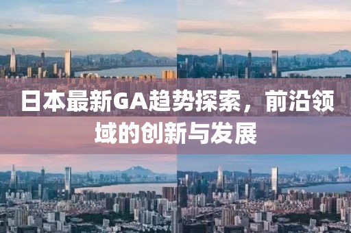 日本最新GA趋势探索，前沿领域的创新与发展