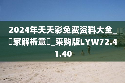 2024年天天彩免费资料大全_專家解析意見_采购版LYW72.41.40