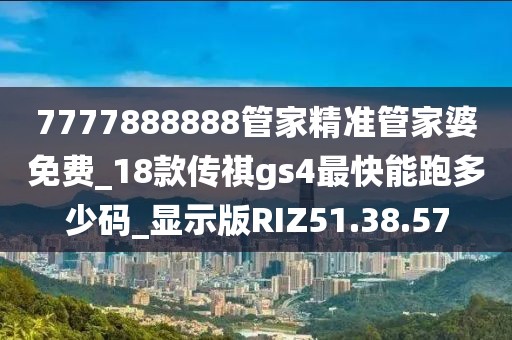 7777888888管家精准管家婆免费_18款传祺gs4最快能跑多少码_显示版RIZ51.38.57