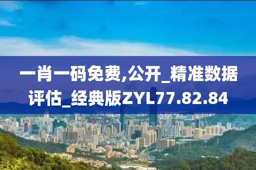 一肖一码免费,公开_精准数据评估_经典版ZYL77.82.84