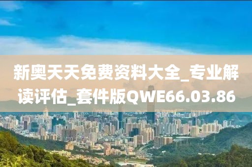 新奥天天免费资料大全_专业解读评估_套件版QWE66.03.86