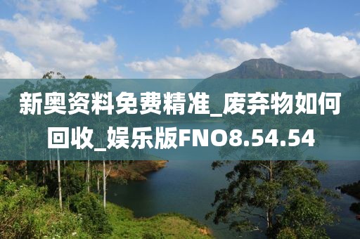 新奥资料免费精准_废弃物如何回收_娱乐版FNO8.54.54