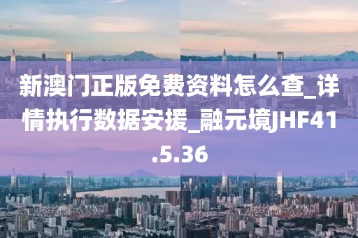 新澳门正版免费资料怎么查_详情执行数据安援_融元境JHF41.5.36