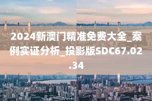 2024新澳门精准免费大全_案例实证分析_投影版SDC67.02.34