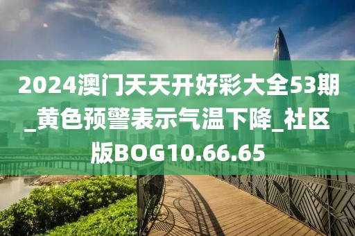 2024澳门天天开好彩大全53期_黄色预警表示气温下降_社区版BOG10.66.65