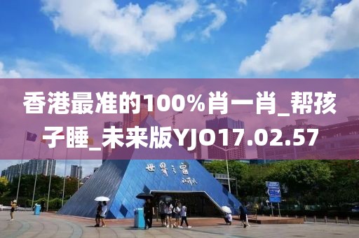 香港最准的100%肖一肖_帮孩子睡_未来版YJO17.02.57