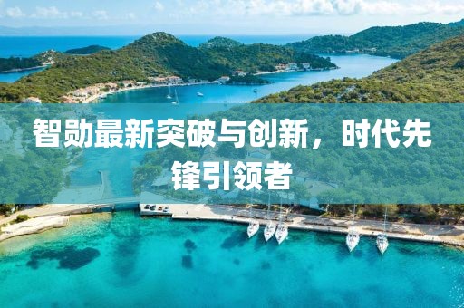 智勋最新突破与创新，时代先锋引领者