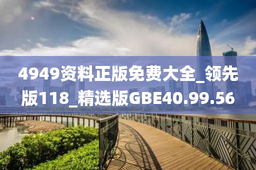 4949资料正版免费大全_领先版118_精选版GBE40.99.56