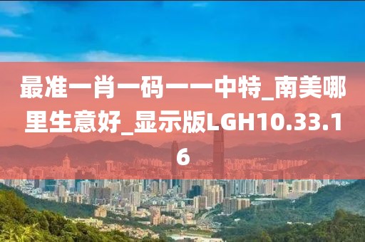 最准一肖一码一一中特_南美哪里生意好_显示版LGH10.33.16