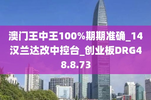 澳门王中王100%期期准确_14汉兰达改中控台_创业板DRG48.8.73
