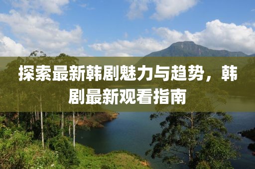 探索最新韩剧魅力与趋势，韩剧最新观看指南