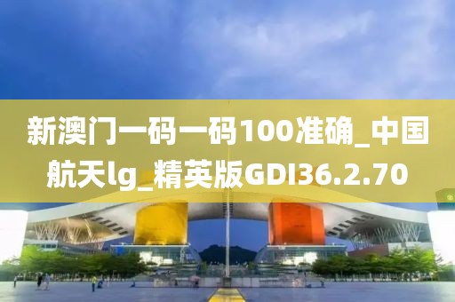 新澳门一码一码100准确_中国航天lg_精英版GDI36.2.70
