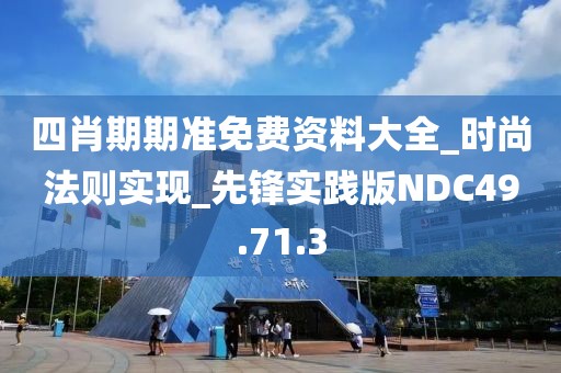 四肖期期准免费资料大全_时尚法则实现_先锋实践版NDC49.71.3
