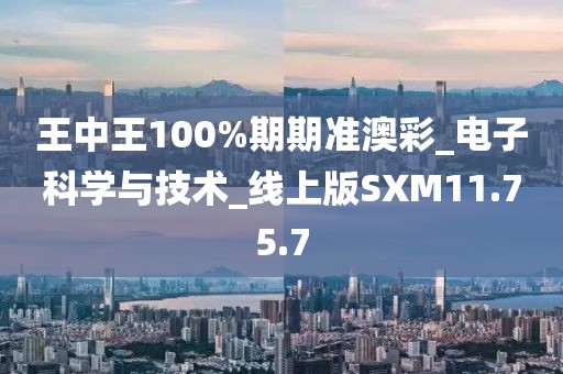 王中王100%期期准澳彩_电子科学与技术_线上版SXM11.75.7