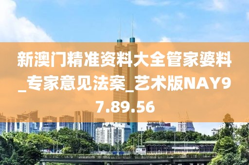 新澳门精准资料大全管家婆料_专家意见法案_艺术版NAY97.89.56