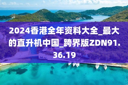 2024香港全年资料大全_最大的直升机中国_跨界版ZDN91.36.19