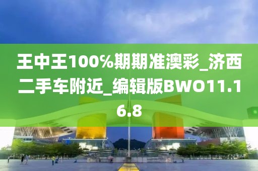 王中王100℅期期准澳彩_济西二手车附近_编辑版BWO11.16.8