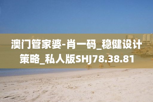 澳门管家婆-肖一码_稳健设计策略_私人版SHJ78.38.81