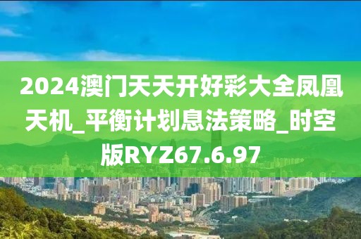 2024澳门天天开好彩大全凤凰天机_平衡计划息法策略_时空版RYZ67.6.97