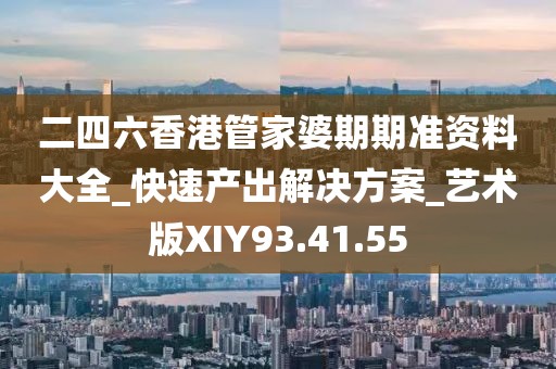 二四六香港管家婆期期准资料大全_快速产出解决方案_艺术版XIY93.41.55
