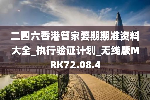 二四六香港管家婆期期准资料大全_执行验证计划_无线版MRK72.08.4