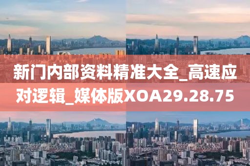 新门内部资料精准大全_高速应对逻辑_媒体版XOA29.28.75