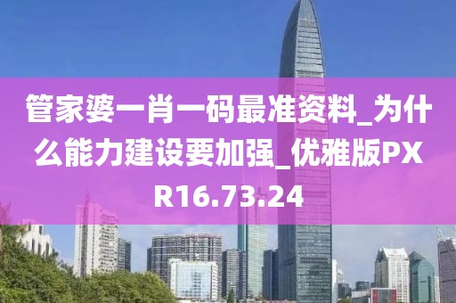 管家婆一肖一码最准资料_为什么能力建设要加强_优雅版PXR16.73.24