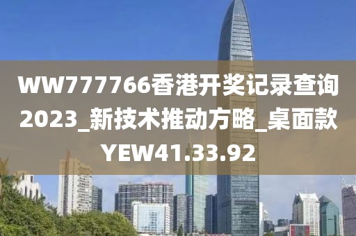 WW777766香港开奖记录查询2023_新技术推动方略_桌面款YEW41.33.92