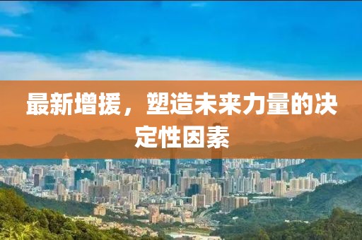 最新增援，塑造未来力量的决定性因素