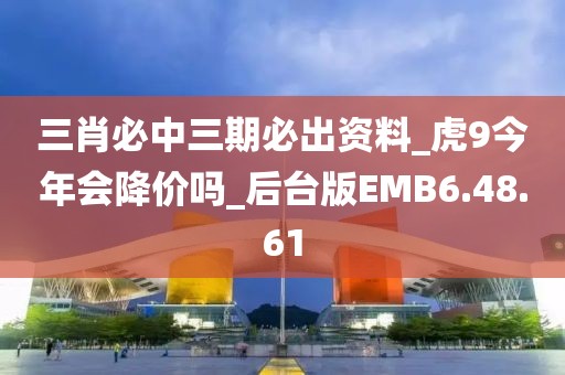 三肖必中三期必出资料_虎9今年会降价吗_后台版EMB6.48.61