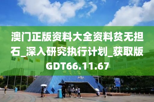 澳门正版资料大全资料贫无担石_深入研究执行计划_获取版GDT66.11.67
